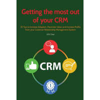 Getting the Most Out of Your Crm: 25 Tips to Increase Adoption, Maximize Value and Increase Profits from Your Customer Relationship Management System – Ww Chee