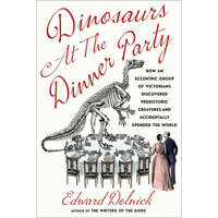 Dinosaurs at the Dinner Party: How an Eccentric Group of Victorians Discovered Prehistoric Creatures and Accidentally Upended the World